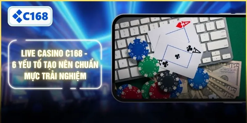 Live Casino C168 - 6 Yếu Tố Tạo Nên Chuẩn Mực Trải Nghiệm
